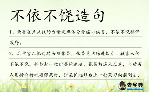不依不饒?jiān)炀?></div>
<p>1、親美反盧武鉉的力量及媒體分外痛心疾首,<span style='color: red' class='cred'>不依不饒</span>批評(píng)政府。</p>
<p>2、后被害人抓起磚頭砸張某,張某見狀躲進(jìn)飯店,被害人仍<span style='color: red' class='cred'>不依不饒</span>,并抄起一把折疊椅追趕,張某被逼入灶房,當(dāng)被害人用折疊椅欲砸張某時(shí),張某抓起灶臺(tái)上一把菜刀向前劃去,將被害人右手肌腱劃斷,致其重傷。</p>
<p>3、所有這些為教會(huì)造成了巨大的痛苦,而受害者也<span style='color: red' class='cred'>不依不饒</span>,很多人對(duì)于自己的案子沒有在法庭上審判而表示憤怒。</p>
<p>4、朱晨華善用排比句<span style='color: red' class='cred'>不依不饒</span>,排比句說話有磅礴的氣勢(shì)。</p>
<p>5、我們不能抓住人家一點(diǎn)兒把柄,就對(duì)人家<span style='color: red' class='cred'>不依不饒</span>。</p>
<p>6、人家已經(jīng)和女伴走開了,的哥還跟在后面<span style='color: red' class='cred'>不依不饒</span>,幾次拉男乘客的手,男乘客揮動(dòng)背包甩開。</p>
<p>7、俄方并不想就此和美國撕破臉,事件爆發(fā)前后,也曾多次表達(dá)對(duì)美方的善意,此事已占足便宜,料不會(huì)<span style='color: red' class='cred'>不依不饒</span>,過為已甚。</p>
<p>8、當(dāng)自己與別人發(fā)生矛盾時(shí),我們是<span style='color: red' class='cred'>不依不饒</span>呢,還是化干戈為玉帛呢?</p>
<p>9、時(shí)間是藥,可以治人。時(shí)間是一把刀,可以把軟弱的人殺死。時(shí)間是一朵花,青春就是一瞬間,誰可抓住那些凋謝的花瓣?可是作家,一個(gè)對(duì)自己<span style='color: red' class='cred'>不依不饒</span>的作家可以將花瓣釘牢在她的文字和故事里永垂不朽。張悅?cè)?/p>
<p>10、隨著媒體<span style='color: red' class='cred'>不依不饒</span>地窮追猛打,
